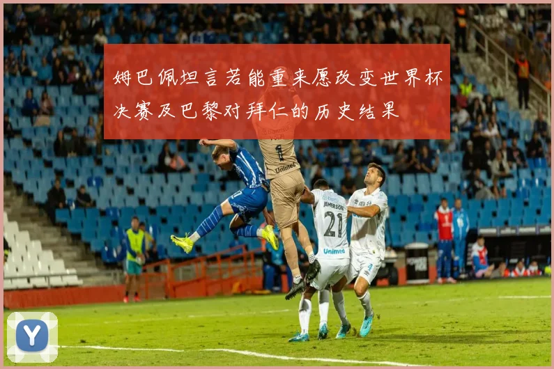 姆巴佩坦言若能重来愿改变世界杯决赛及巴黎对拜仁的历史结果