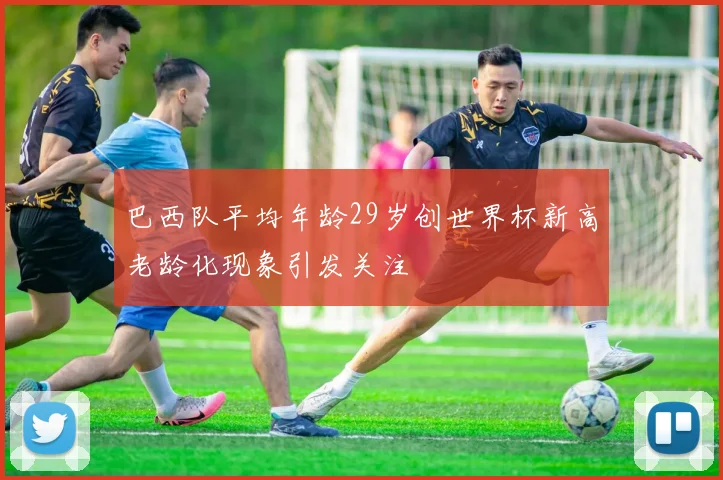 巴西队平均年龄29岁创世界杯新高老龄化现象引发关注