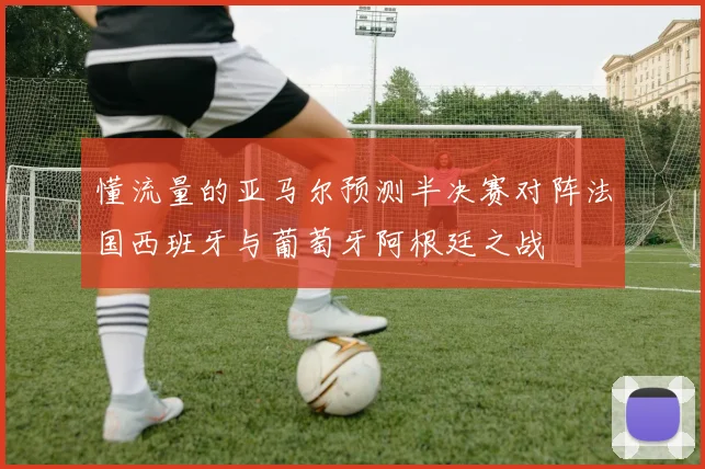 懂流量的亚马尔预测半决赛对阵法国西班牙与葡萄牙阿根廷之战