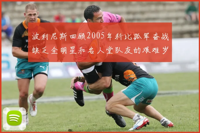 波利尼斯回顾2005年科比孤军奋战缺乏全明星和名人堂队友的艰难岁月