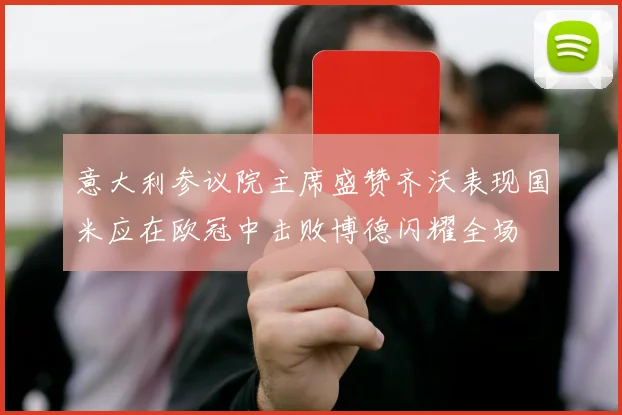 意大利参议院主席盛赞齐沃表现国米应在欧冠中击败博德闪耀全场