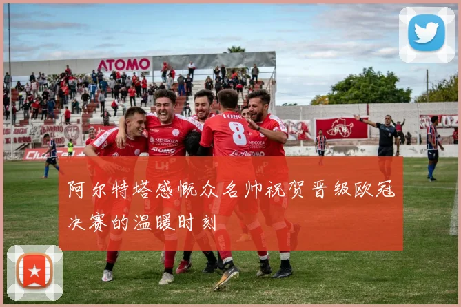 阿尔特塔感慨众名帅祝贺晋级欧冠决赛的温暖时刻