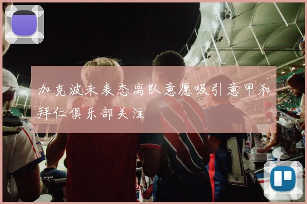 加克波未表态离队意愿吸引意甲和拜仁俱乐部关注