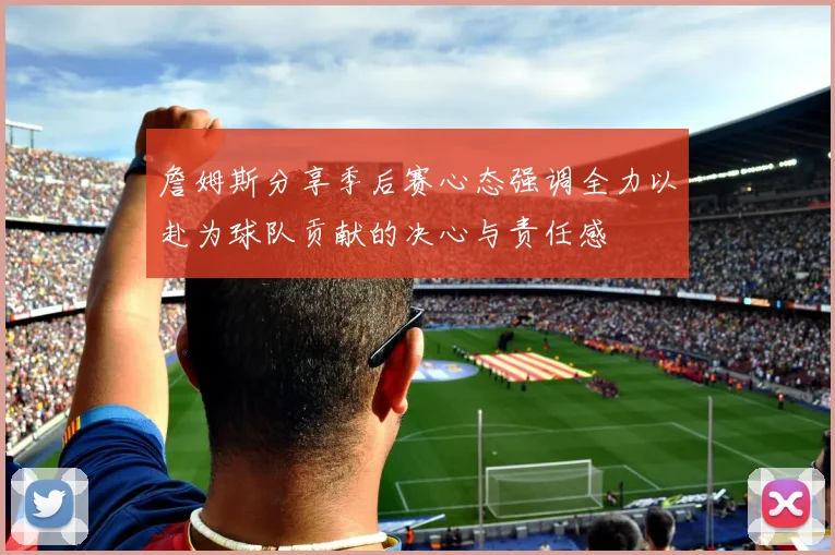 詹姆斯分享季后赛心态强调全力以赴为球队贡献的决心与责任感