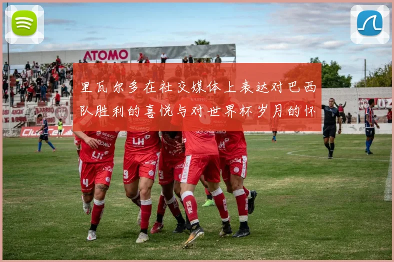 里瓦尔多在社交媒体上表达对巴西队胜利的喜悦与对世界杯岁月的怀念