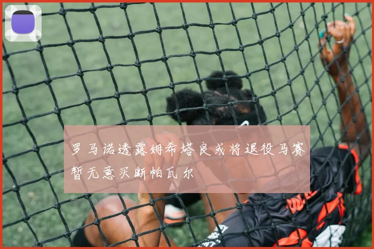 罗马诺透露姆希塔良或将退役马赛暂无意买断帕瓦尔