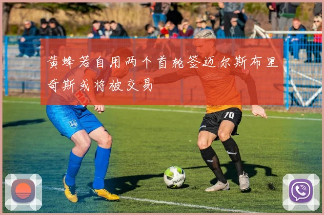黄蜂若自用两个首轮签迈尔斯布里奇斯或将被交易