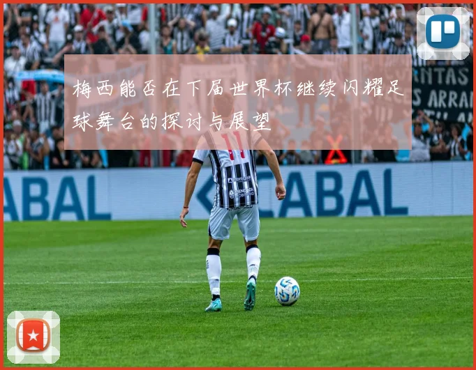 梅西能否在下届世界杯继续闪耀足球舞台的探讨与展望