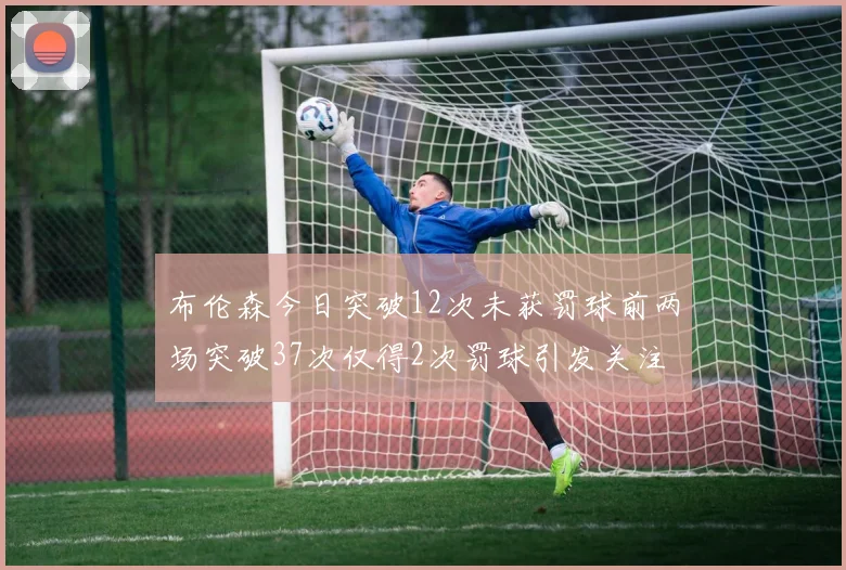布伦森今日突破12次未获罚球前两场突破37次仅得2次罚球引发关注