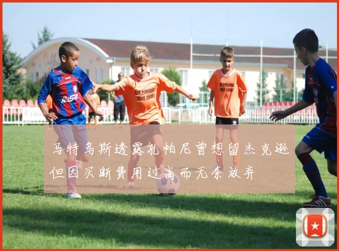 马特乌斯透露孔帕尼曾想留杰克逊但因买断费用过高而无奈放弃