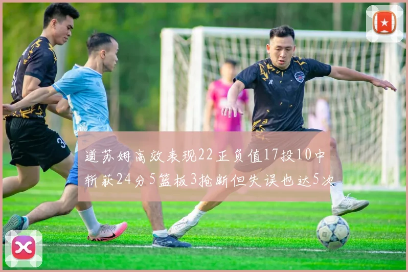 道苏姆高效表现22正负值17投10中斩获24分5篮板3抢断但失误也达5次