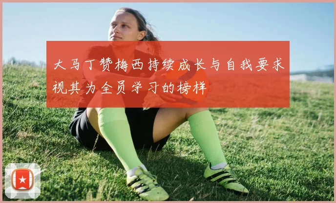 大马丁赞梅西持续成长与自我要求视其为全员学习的榜样
