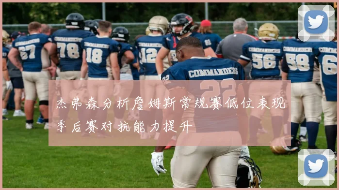 杰弗森分析詹姆斯常规赛低位表现季后赛对抗能力提升