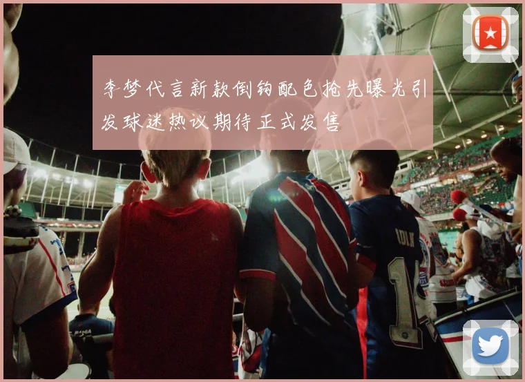 李梦代言新款倒钩配色抢先曝光引发球迷热议期待正式发售