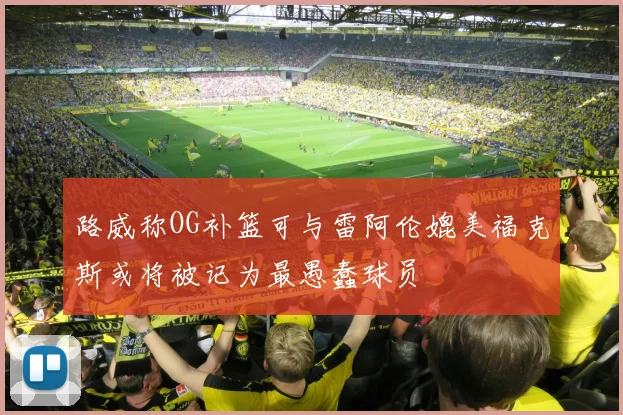 路威称OG补篮可与雷阿伦媲美福克斯或将被记为最愚蠢球员