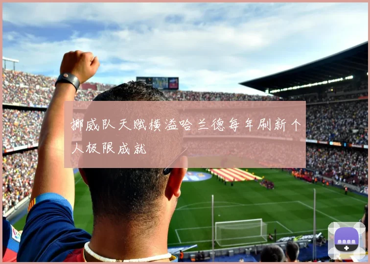 挪威队天赋横溢哈兰德每年刷新个人极限成就