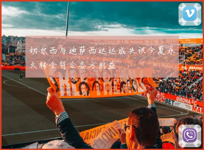 切尔西与迪萨西达达成共识今夏永久转会符合各方利益