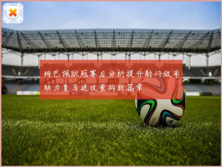 姆巴佩欧冠赛后分析提升射门效率助力皇马进攻重构新篇章