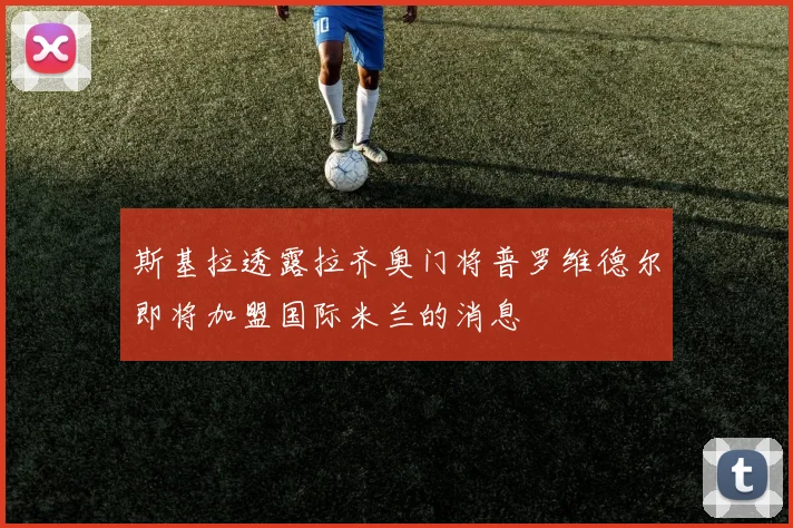 斯基拉透露拉齐奥门将普罗维德尔即将加盟国际米兰的消息