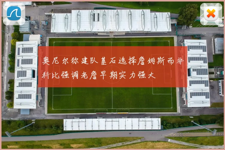 奥尼尔称建队基石选择詹姆斯而非科比强调老詹早期实力强大
