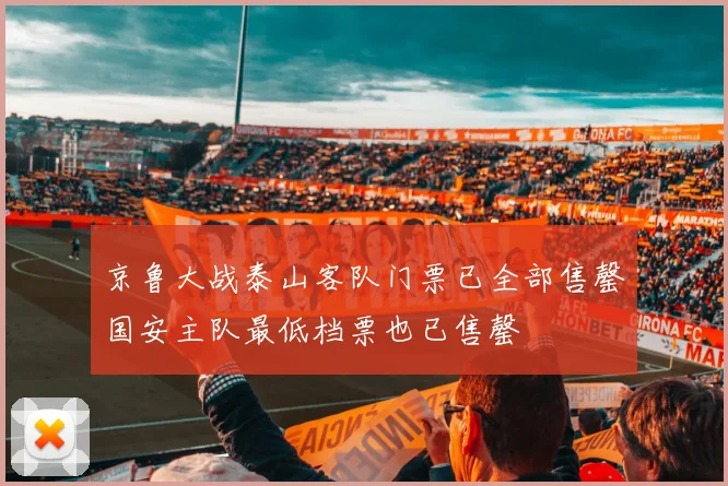 京鲁大战泰山客队门票已全部售罄国安主队最低档票也已售罄
