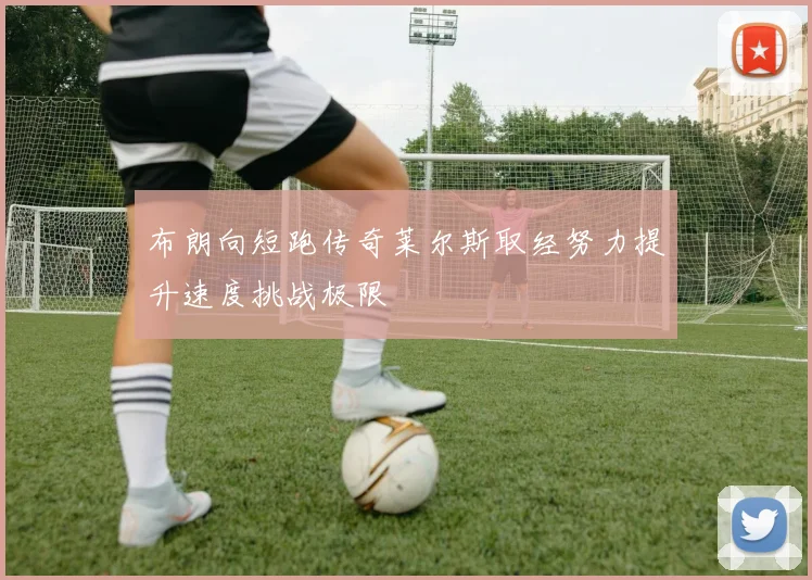 布朗向短跑传奇莱尔斯取经努力提升速度挑战极限
